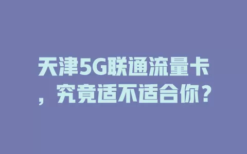 天津5G联通流量卡，究竟适不适合你？