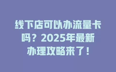 线下店可以办流量卡吗？2025年最新办理攻略来了！