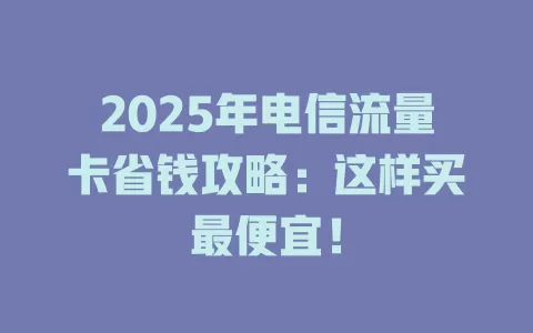 2025年电信流量卡省钱攻略：这样买最便宜！