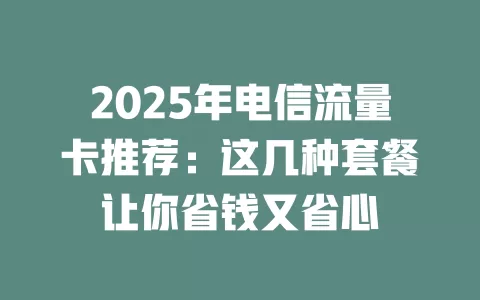 2025年电信流量卡推荐：这几种套餐让你省钱又省心
