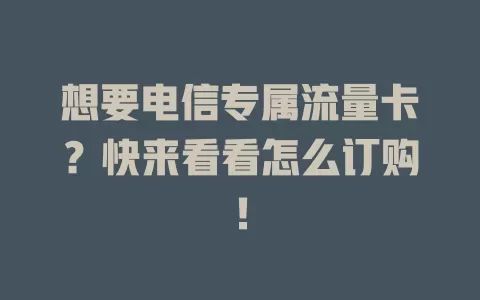想要电信专属流量卡？快来看看怎么订购！