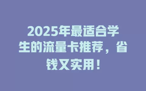 2025年最适合学生的流量卡推荐,省钱又实用!