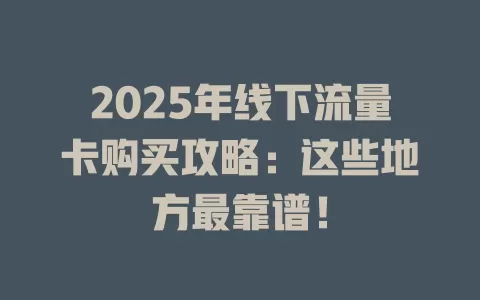 2025年线下流量卡购买攻略：这些地方最靠谱！