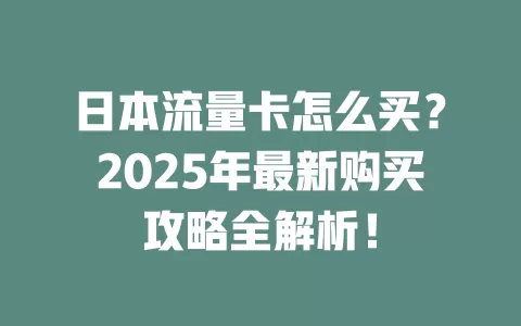 日本流量卡怎么买？2025年最新购买攻略全解析！