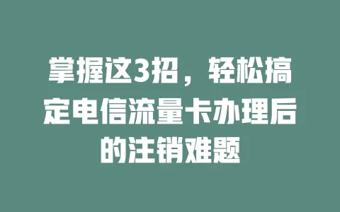 掌握这3招，轻松搞定电信流量卡办理后的注销难题