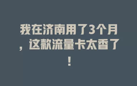 我在济南用了3个月，这款流量卡太香了！