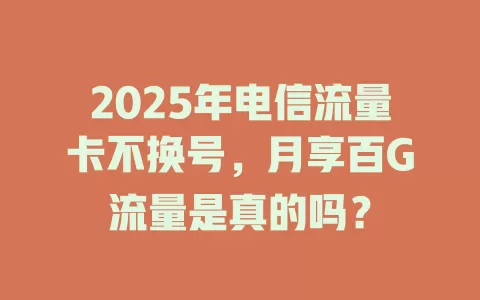 2025年电信流量卡不换号，月享百G流量是真的吗？