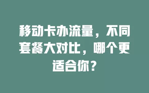 移动卡办流量，不同套餐大对比，哪个更适合你？