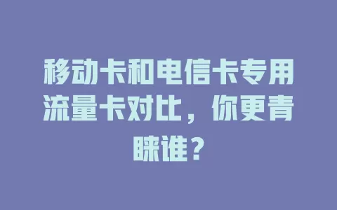 移动卡和电信卡专用流量卡对比，你更青睐谁？