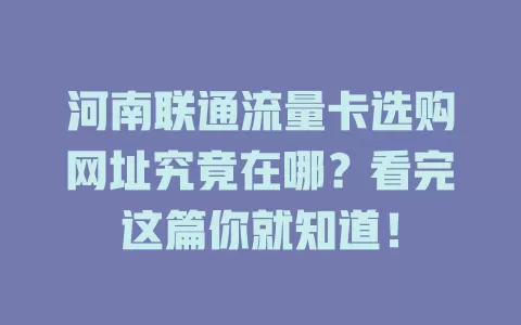 河南联通流量卡选购网址究竟在哪？看完这篇你就知道！