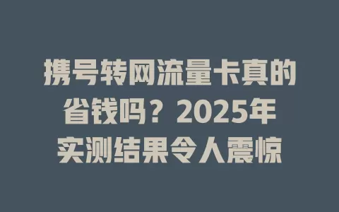 携号转网流量卡真的省钱吗？2025年实测结果令人震惊