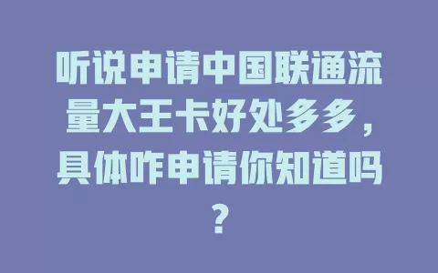 听说申请中国联通流量大王卡好处多多，具体咋申请你知道吗？