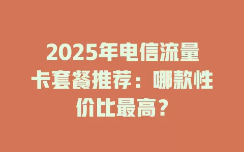 2025年电信流量卡套餐推荐：哪款性价比最高？