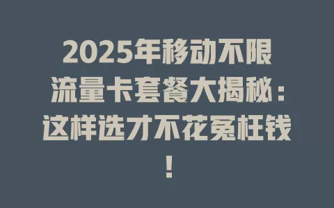 2025年移动不限流量卡套餐大揭秘：这样选才不花冤枉钱！