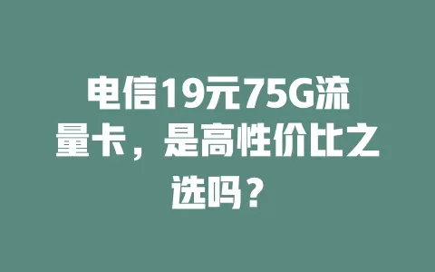 电信19元75G流量卡，是高性价比之选吗？