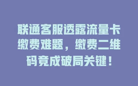 联通客服透露流量卡缴费难题，缴费二维码竟成破局关键！