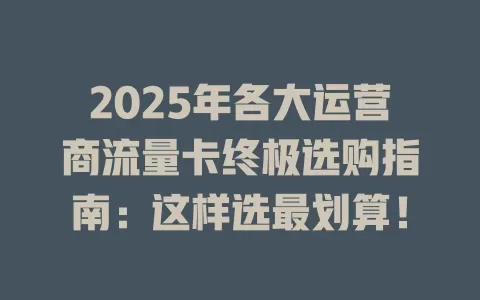 2025年各大运营商流量卡终极选购指南：这样选最划算！