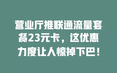 营业厅推联通流量套餐23元卡，这优惠力度让人惊掉下巴！