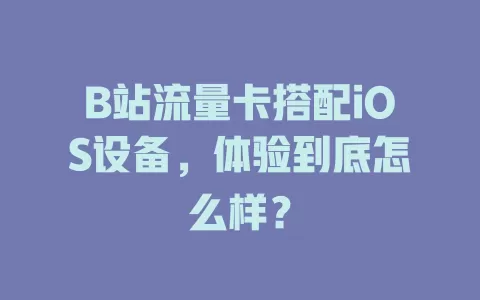 B站流量卡搭配iOS设备，体验到底怎么样？