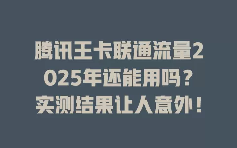 腾讯王卡联通流量2025年还能用吗？实测结果让人意外！