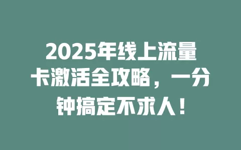 2025年线上流量卡激活全攻略，一分钟搞定不求人！