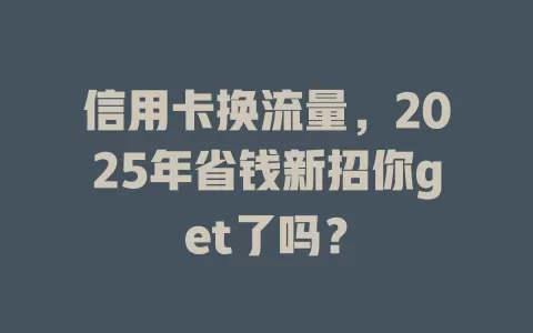 信用卡换流量，2025年省钱新招你get了吗？