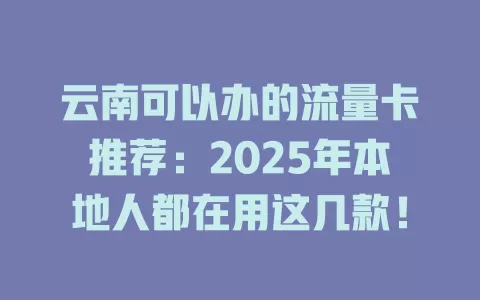云南可以办的流量卡推荐：2025年本地人都在用这几款！