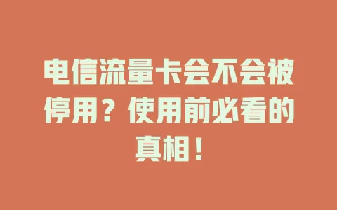电信流量卡会不会被停用？使用前必看的真相！