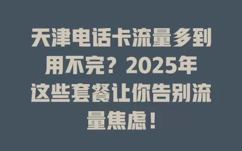 天津电话卡流量多到用不完？2025年这些套餐让你告别流量焦虑！