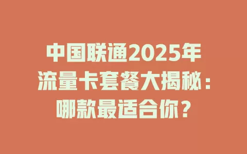 中国联通2025年流量卡套餐大揭秘：哪款最适合你？