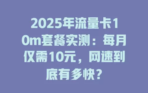 2025年流量卡10m套餐实测：每月仅需10元，网速到底有多快？