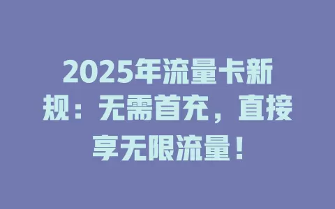 2025年流量卡新规：无需首充，直接享无限流量！