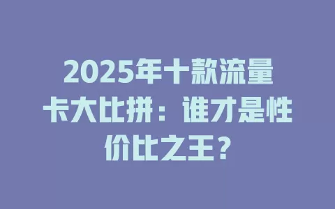 2025年十款流量卡大比拼：谁才是性价比之王？