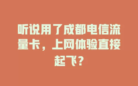 听说用了成都电信流量卡，上网体验直接起飞？