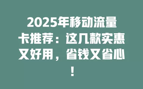 2025年移动流量卡推荐：这几款实惠又好用，省钱又省心！