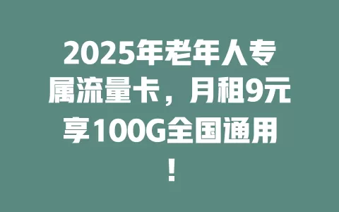 2025年老年人专属流量卡，月租9元享100G全国通用！