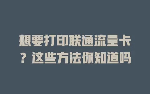 想要打印联通流量卡？这些方法你知道吗