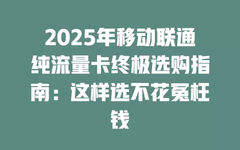2025年移动联通纯流量卡终极选购指南：这样选不花冤枉钱