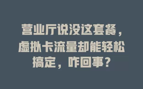 营业厅说没这套餐，虚拟卡流量却能轻松搞定，咋回事？