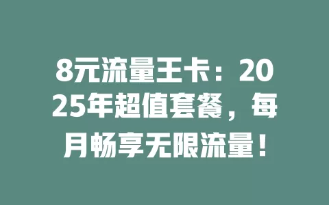 8元流量王卡：2025年超值套餐，每月畅享无限流量！