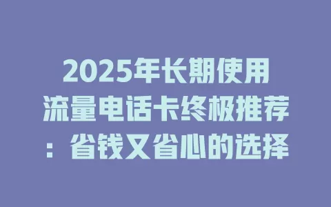 2025年长期使用流量电话卡终极推荐：省钱又省心的选择