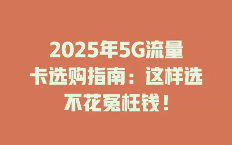 2025年5G流量卡选购指南：这样选不花冤枉钱！