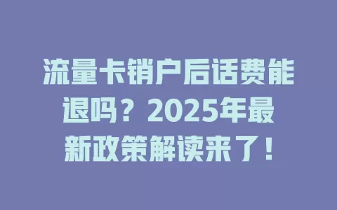 流量卡销户后话费能退吗？2025年最新政策解读来了！