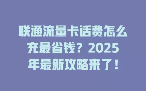联通流量卡话费怎么充最省钱？2025年最新攻略来了！