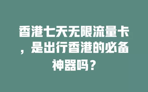 香港七天无限流量卡，是出行香港的必备神器吗？