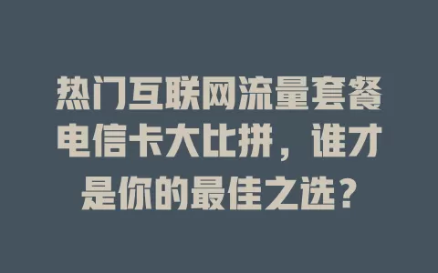 热门互联网流量套餐电信卡大比拼，谁才是你的最佳之选？