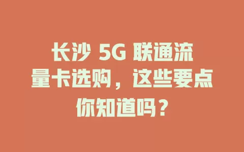 长沙 5G 联通流量卡选购，这些要点你知道吗？