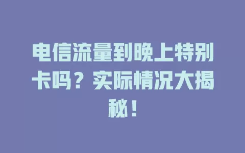 电信流量到晚上特别卡吗？实际情况大揭秘！