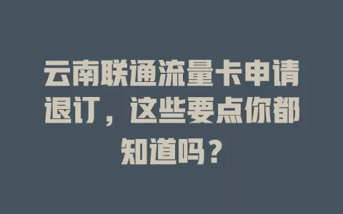 云南联通流量卡申请退订，这些要点你都知道吗？