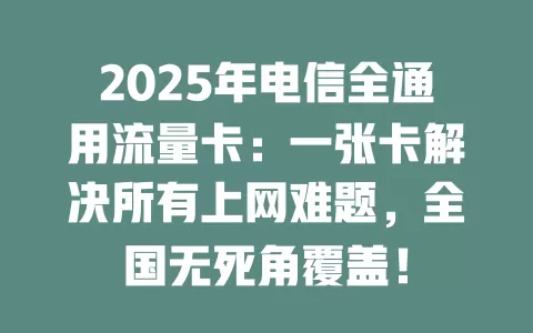 2025年电信全通用流量卡：一张卡解决所有上网难题，全国无死角覆盖！